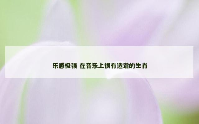 乐感极强 在音乐上很有造诣的生肖