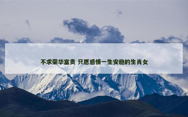 不求荣华富贵 只愿感情一生安稳的生肖女