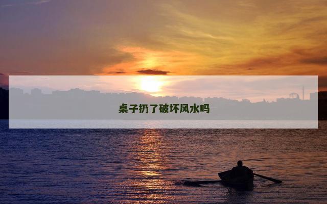 桌子扔了破坏风水吗