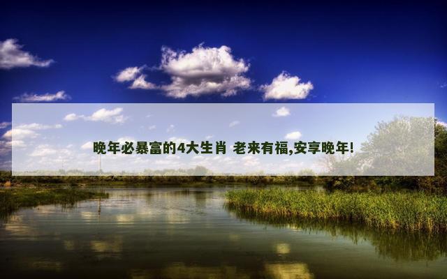 晚年必暴富的4大生肖 老来有福,安享晚年!