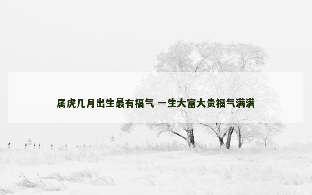 属虎几月出生最有福气 一生大富大贵福气满满