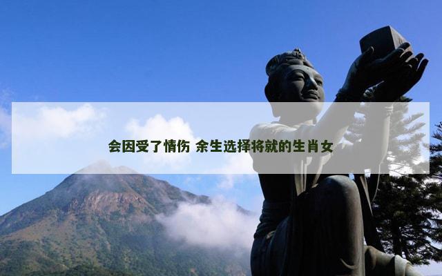会因受了情伤 余生选择将就的生肖女