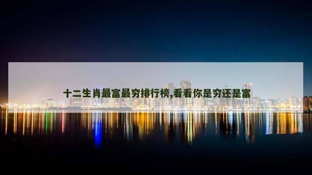 十二生肖最富最穷排行榜,看看你是穷还是富