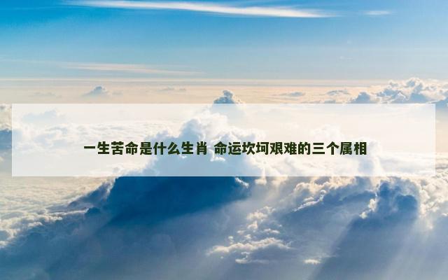 一生苦命是什么生肖 命运坎坷艰难的三个属相