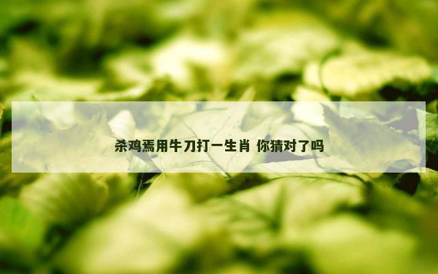 杀鸡焉用牛刀打一生肖 你猜对了吗