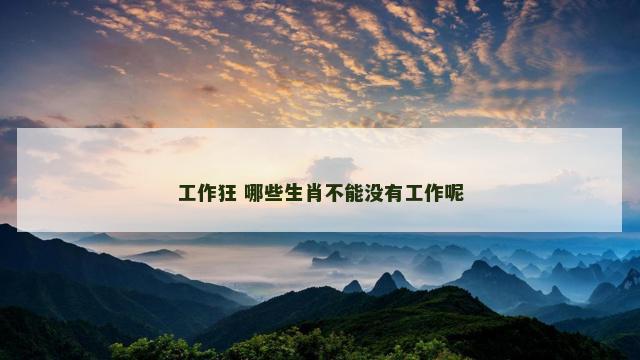 工作狂 哪些生肖不能没有工作呢