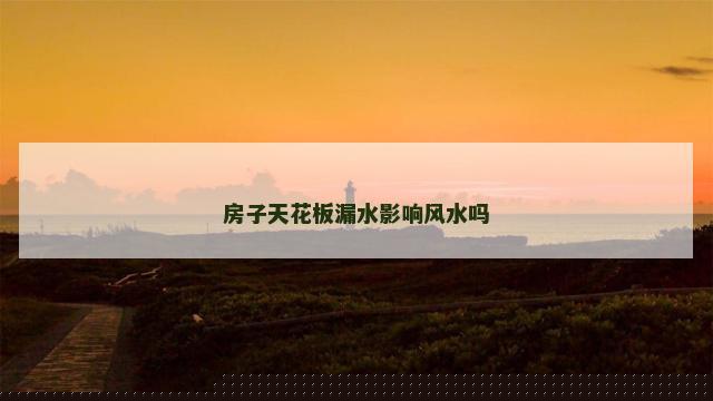 房子天花板漏水影响风水吗