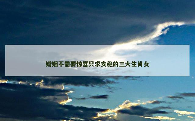 婚姻不需要惊喜只求安稳的三大生肖女