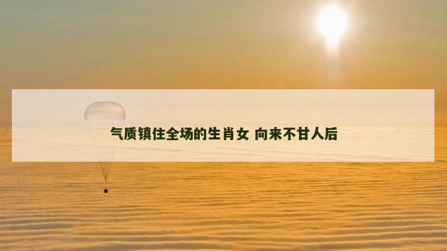 气质镇住全场的生肖女 向来不甘人后