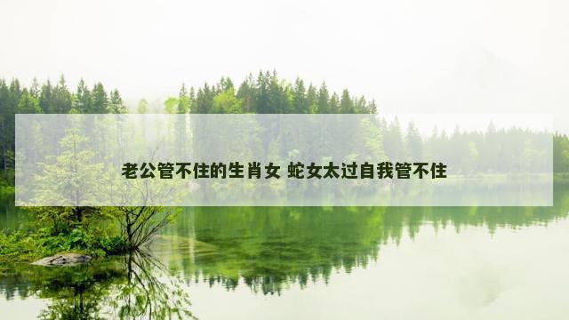 老公管不住的生肖女 蛇女太过自我管不住