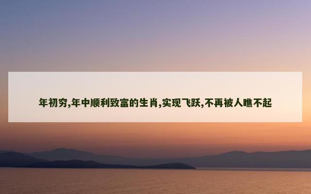 年初穷,年中顺利致富的生肖,实现飞跃,不再被人瞧不起