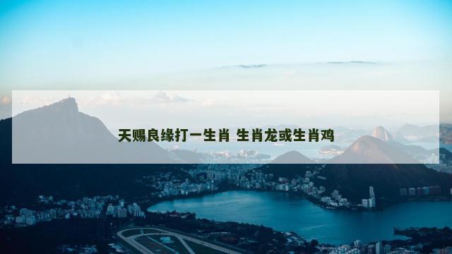 天赐良缘打一生肖 生肖龙或生肖鸡