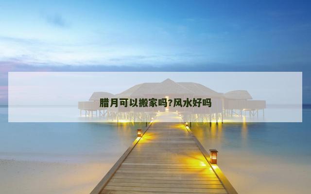 腊月可以搬家吗?风水好吗