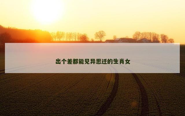 出个差都能见异思迁的生肖女