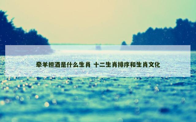 牵羊担酒是什么生肖 十二生肖排序和生肖文化
