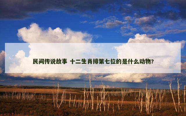 民间传说故事 十二生肖排第七位的是什么动物?
