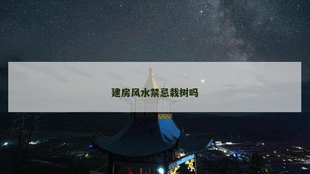 建房风水禁忌栽树吗