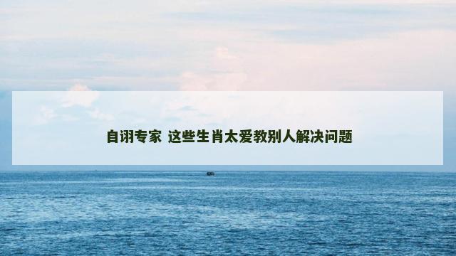 自诩专家 这些生肖太爱教别人解决问题