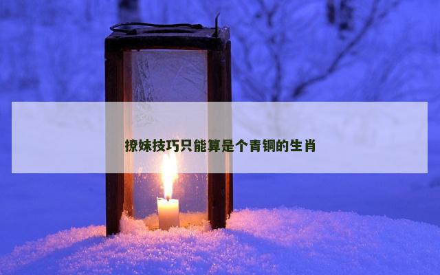 撩妹技巧只能算是个青铜的生肖