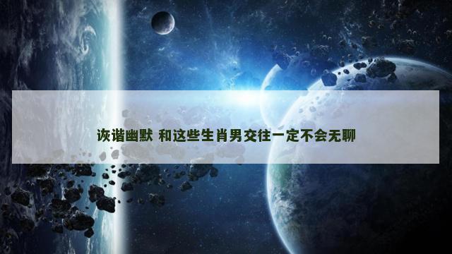 诙谐幽默 和这些生肖男交往一定不会无聊