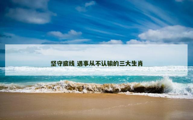 坚守底线 遇事从不认输的三大生肖