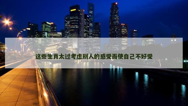 这些生肖太过考虑别人的感受而使自己不好受