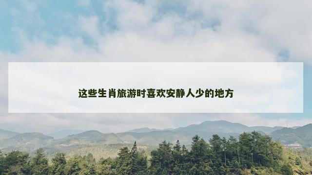这些生肖旅游时喜欢安静人少的地方