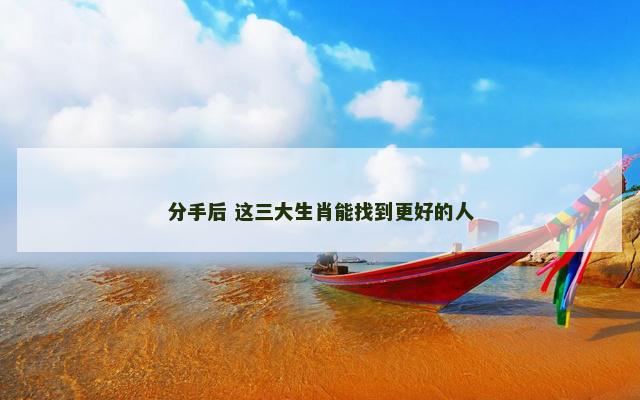 分手后 这三大生肖能找到更好的人