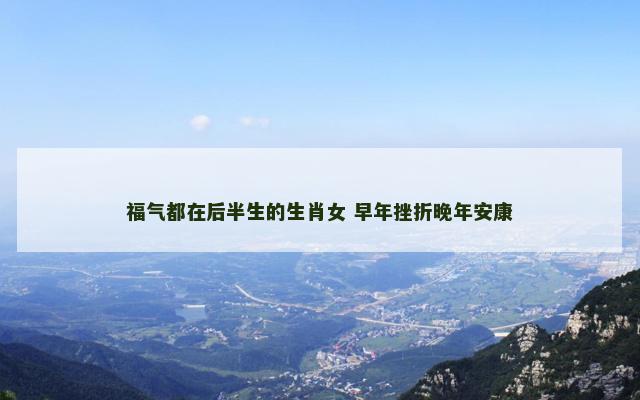 福气都在后半生的生肖女 早年挫折晚年安康