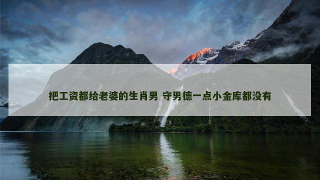 把工资都给老婆的生肖男 守男德一点小金库都没有