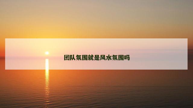 团队氛围就是风水氛围吗