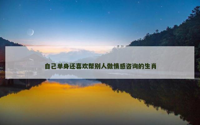 自己单身还喜欢帮别人做情感咨询的生肖