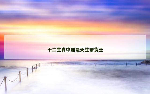 十二生肖中谁是天生带货王