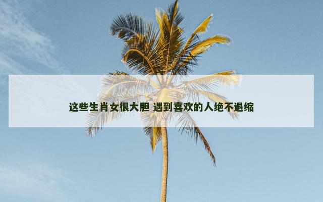 这些生肖女很大胆 遇到喜欢的人绝不退缩