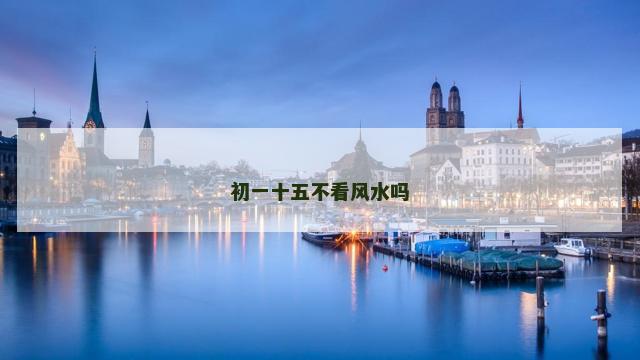 初一十五不看风水吗