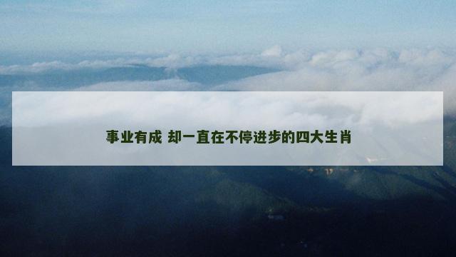 事业有成 却一直在不停进步的四大生肖