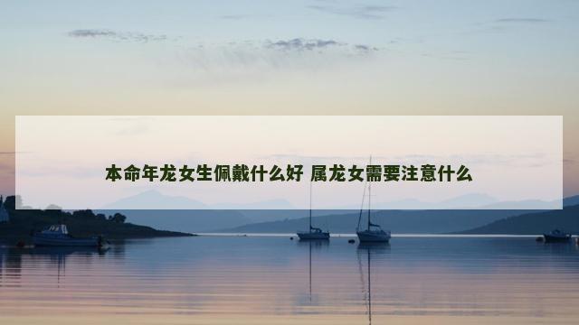 本命年龙女生佩戴什么好 属龙女需要注意什么