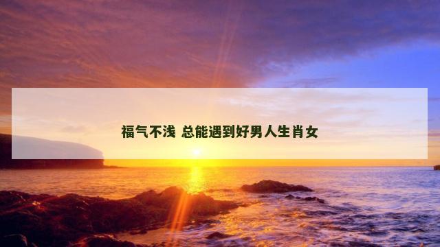 福气不浅 总能遇到好男人生肖女