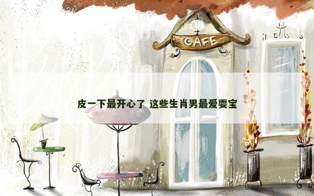 皮一下最开心了 这些生肖男最爱耍宝