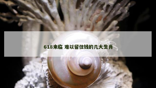 618来临 难以留住钱的几大生肖