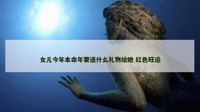女儿今年本命年要送什么礼物给她 红色旺运