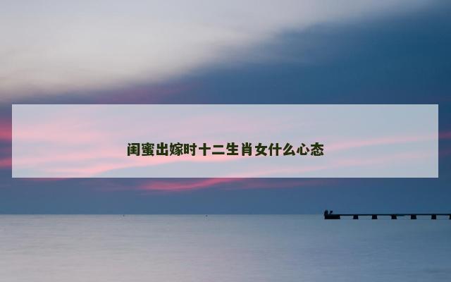 闺蜜出嫁时十二生肖女什么心态