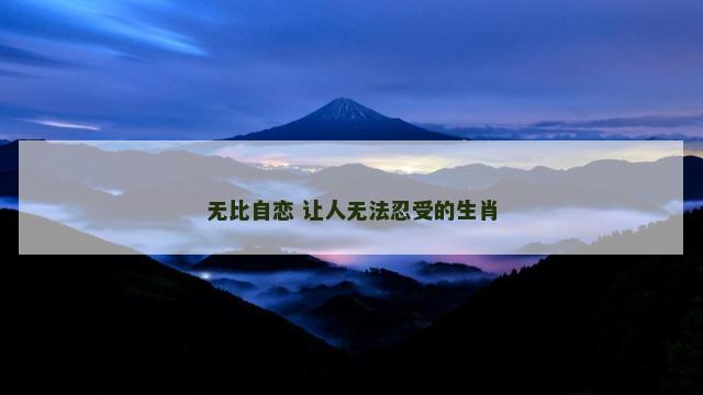 无比自恋 让人无法忍受的生肖