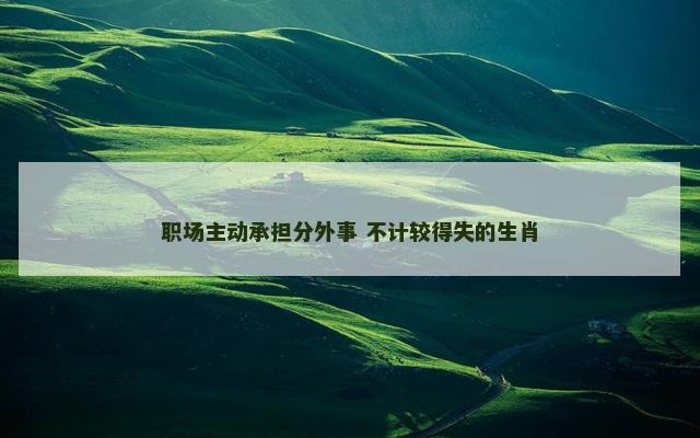 职场主动承担分外事 不计较得失的生肖