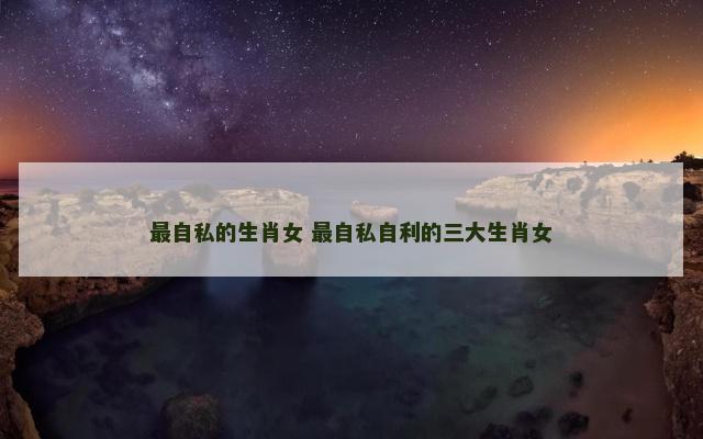 最自私的生肖女 最自私自利的三大生肖女