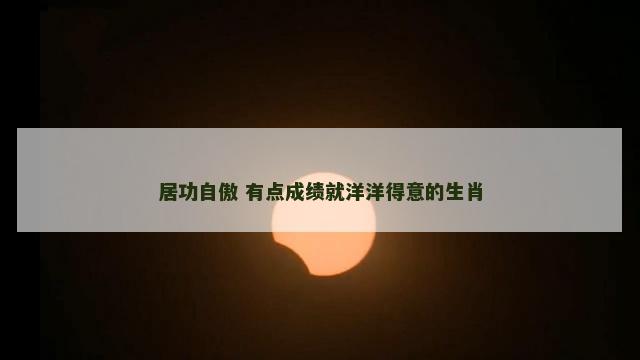 居功自傲 有点成绩就洋洋得意的生肖