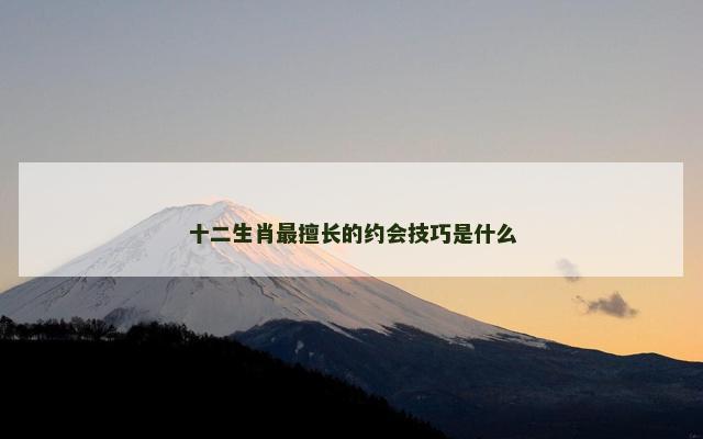 十二生肖最擅长的约会技巧是什么
