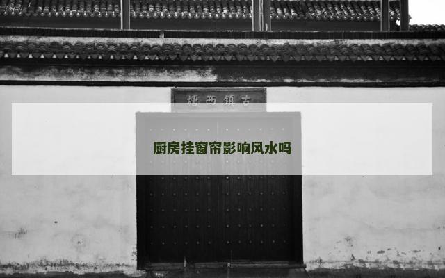 厨房挂窗帘影响风水吗