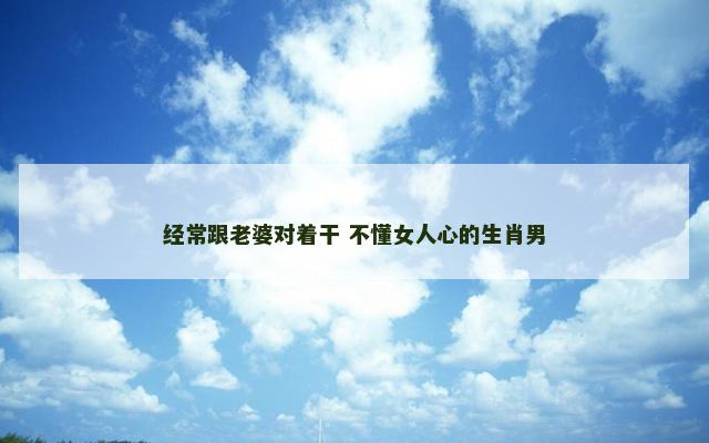 经常跟老婆对着干 不懂女人心的生肖男