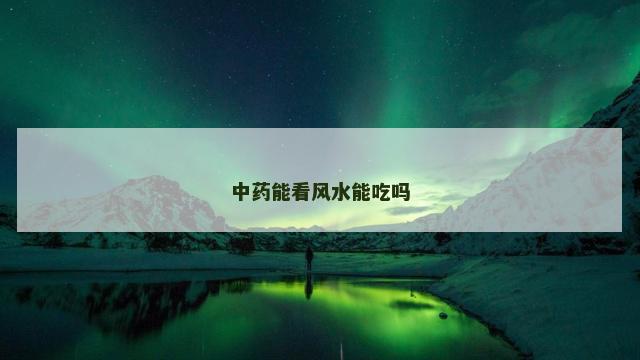 中药能看风水能吃吗